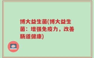 博大益生菌(博大益生菌：增强免疫力，改善肠道健康)