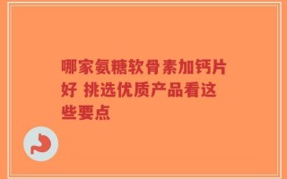 哪家氨糖软骨素加钙片好 挑选优质产品看这些要点