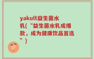 yakult益生菌水乳(“益生菌水乳成爆款，成为健康饮品首选”)