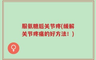 服氨糖后关节疼(缓解关节疼痛的好方法！)