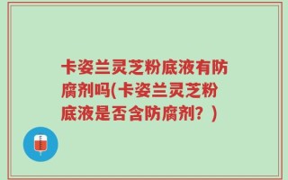 卡姿兰灵芝粉底液有防腐剂吗(卡姿兰灵芝粉底液是否含防腐剂？)