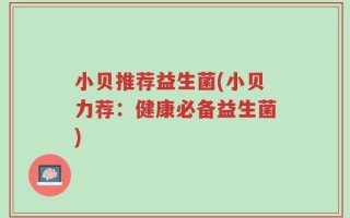 小贝推荐益生菌(小贝力荐：健康必备益生菌)