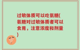 过敏体质可以吃氨糖(氨糖对过敏体质者可以食用，注意浓度和剂量)