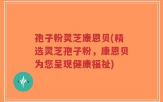 孢子粉灵芝康恩贝(精选灵芝孢子粉，康恩贝为您呈现健康福祉)