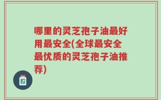 哪里的灵芝孢子油最好用最安全(全球最安全最优质的灵芝孢子油推荐)