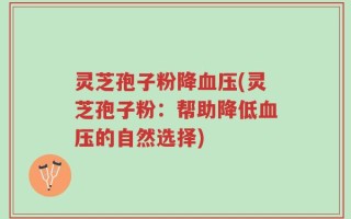 灵芝孢子粉降血压(灵芝孢子粉：帮助降低血压的自然选择)