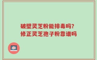 破壁灵芝粉能排毒吗？修正灵芝孢子粉靠谱吗