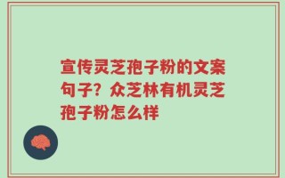宣传灵芝孢子粉的文案句子？众芝林有机灵芝孢子粉怎么样