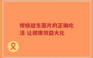 柑橘益生菌片的正确吃法 让健康效益大化