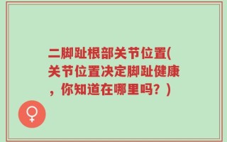 二脚趾根部关节位置(关节位置决定脚趾健康，你知道在哪里吗？)