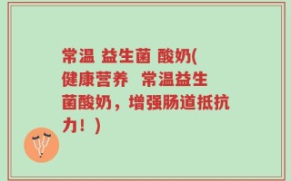 常温 益生菌 酸奶(健康营养  常温益生菌酸奶，增强肠道抵抗力！)