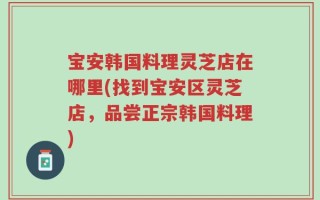 宝安韩国料理灵芝店在哪里(找到宝安区灵芝店，品尝正宗韩国料理)