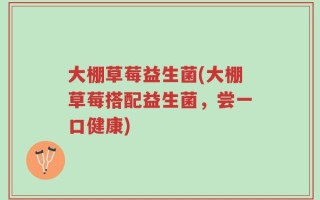 大棚草莓益生菌(大棚草莓搭配益生菌，尝一口健康)