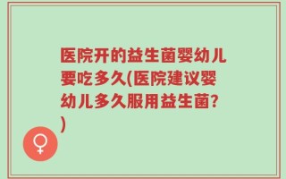 医院开的益生菌婴幼儿要吃多久(医院建议婴幼儿多久服用益生菌？)