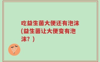 吃益生菌大便还有泡沫(益生菌让大便变有泡沫？)
