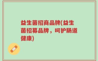 益生菌招商品牌(益生菌招募品牌，呵护肠道健康)