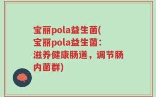 宝丽pola益生菌(宝丽pola益生菌：滋养健康肠道，调节肠内菌群)