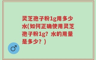 灵芝孢子粉1g用多少水(如何正确使用灵芝孢子粉1g？水的用量是多少？)