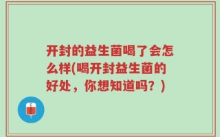 开封的益生菌喝了会怎么样(喝开封益生菌的好处，你想知道吗？)