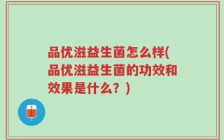 品优滋益生菌怎么样(品优滋益生菌的功效和效果是什么？)