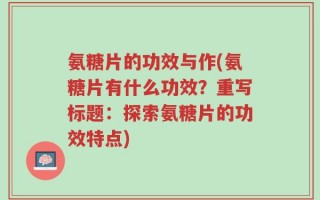 氨糖片的功效与作(氨糖片有什么功效？重写标题：探索氨糖片的功效特点)