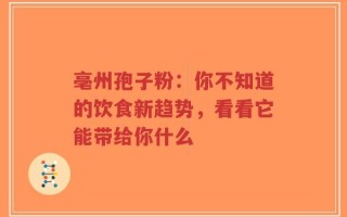 亳州孢子粉：你不知道的饮食新趋势，看看它能带给你什么
