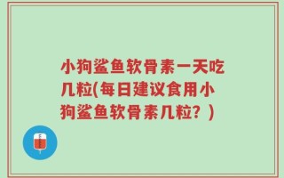 小狗鲨鱼软骨素一天吃几粒(每日建议食用小狗鲨鱼软骨素几粒？)