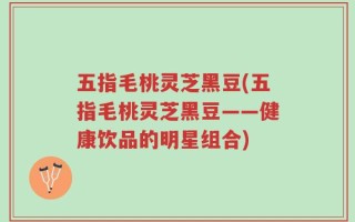 五指毛桃灵芝黑豆(五指毛桃灵芝黑豆——健康饮品的明星组合)