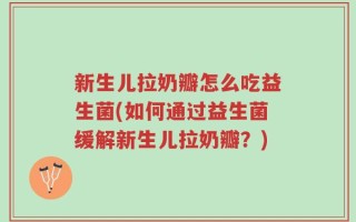 新生儿拉奶瓣怎么吃益生菌(如何通过益生菌缓解新生儿拉奶瓣？)