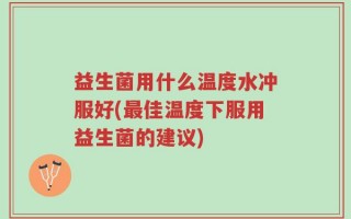益生菌用什么温度水冲服好(最佳温度下服用益生菌的建议)