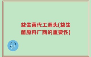 益生菌代工源头(益生菌原料厂商的重要性)