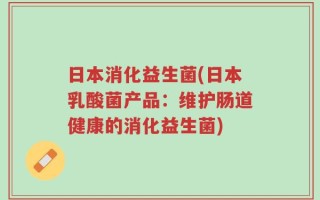日本消化益生菌(日本乳酸菌产品：维护肠道健康的消化益生菌)