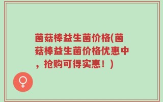菌菇棒益生菌价格(菌菇棒益生菌价格优惠中，抢购可得实惠！)