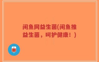 闲鱼网益生菌(闲鱼推益生菌，呵护健康！)