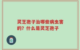 灵芝孢子治哪些病虫害的？什么是灵芝孢子