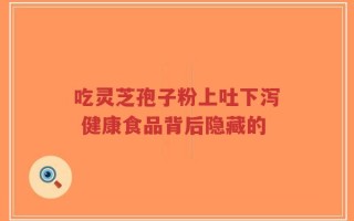吃灵芝孢子粉上吐下泻 健康食品背后隐藏的