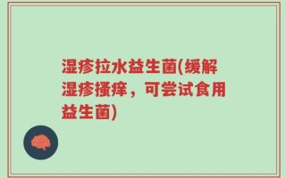 湿疹拉水益生菌(缓解湿疹搔痒，可尝试食用益生菌)