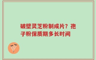 破壁灵芝粉制成片？孢子粉保质期多长时间
