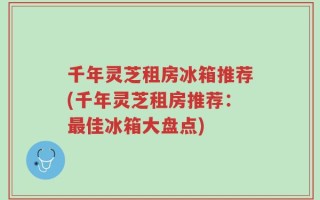 千年灵芝租房冰箱推荐(千年灵芝租房推荐：最佳冰箱大盘点)