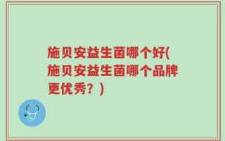 施贝安益生菌哪个好(施贝安益生菌哪个品牌更优秀？)