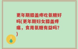 更年期膝盖疼吃氨糖好吗(更年期妇女膝盖疼痛，食用氨糖有益吗？)