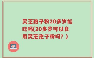 灵芝孢子粉20多岁能吃吗(20多岁可以食用灵芝孢子粉吗？)