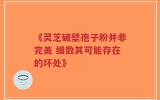 《灵芝破壁孢子粉并非完美 细数其可能存在的坏处》