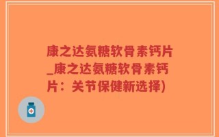 康之达氨糖软骨素钙片_康之达氨糖软骨素钙片：关节保健新选择)
