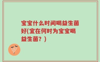 宝宝什么时间喝益生菌好(宜在何时为宝宝喝益生菌？)