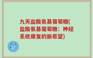 九天盐酸氨基葡萄糖(盐酸氨基葡萄糖：神经系统康复的新希望)