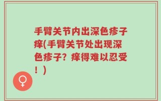手臂关节内出深色疹子痒(手臂关节处出现深色疹子？痒得难以忍受！)