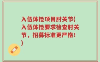 入伍体检项目肘关节(入伍体检要求检查肘关节，招募标准更严格！)