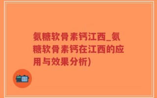 氨糖软骨素钙江西_氨糖软骨素钙在江西的应用与效果分析)