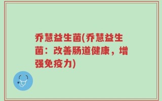 乔慧益生菌(乔慧益生菌：改善肠道健康，增强免疫力)